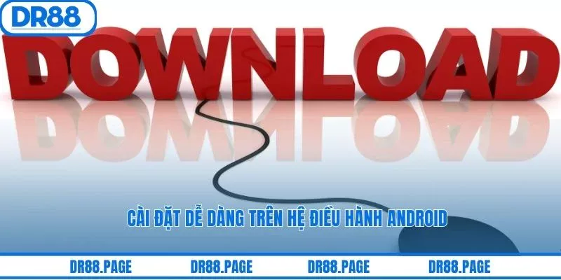 Cài đặt dễ dàng trên hệ điều hành android